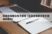 在游乐场里玩电子游戏（在游乐场里玩电子游戏的英文）