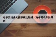 电子游戏多大孩子玩比较好（电子游戏年龄限制）