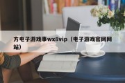 方电子游戏事wx8vip（电子游戏官网网站）