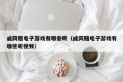 戒网赌电子游戏有哪些呢（戒网赌电子游戏有哪些呢视频）
