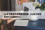 pg电子游戏大奖视频招财猫（pg电子游戏官网不凡成就非凡）