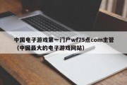中国电子游戏第一门户wf75点com主管（中国最大的电子游戏网站）
