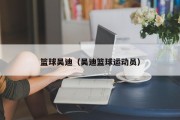 篮球吴迪（吴迪篮球运动员）