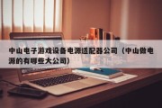 中山电子游戏设备电源适配器公司（中山做电源的有哪些大公司）