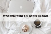 电子游戏机台式屏幕卡机（游戏机卡屏怎么修）
