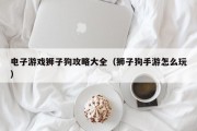 电子游戏狮子狗攻略大全（狮子狗手游怎么玩）