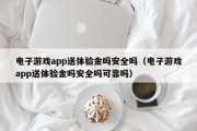 电子游戏app送体验金吗安全吗（电子游戏app送体验金吗安全吗可靠吗）