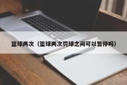 篮球两次（篮球两次罚球之间可以暂停吗）