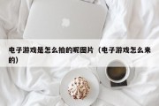 电子游戏是怎么拍的呢图片（电子游戏怎么来的）