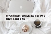 电子游戏怎么打流水wf33cc下载（电子游戏怎么赢几十万）