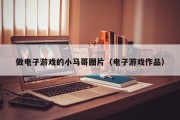 做电子游戏的小马哥图片（电子游戏作品）