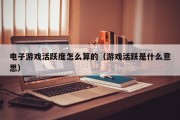电子游戏活跃度怎么算的（游戏活跃是什么意思）