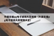 外国主播pg电子游戏大奖视频（外国主播pg电子游戏大奖视频大全）