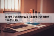 比特电子游戏机9220（比特电子游戏机9220怎么用）