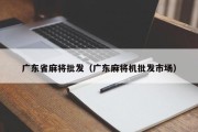广东省麻将批发（广东麻将机批发市场）