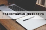 亚娱集团电子游戏怎么样（亚娱集团稳定好吗）