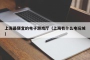 上海最便宜的电子游戏厅（上海有什么电玩城）