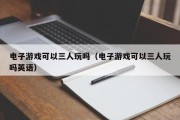 电子游戏可以三人玩吗（电子游戏可以三人玩吗英语）