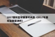 2017国际篮球赛事时间表（2017年国际篮联亚洲杯）
