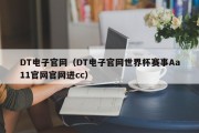 DT电子官网（DT电子官网世界杯赛事Aa11官网官网进cc）