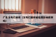 广东父母打麻将（父母打麻将被处理影响政审吗）
