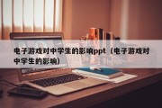电子游戏对中学生的影响ppt（电子游戏对中学生的影响）