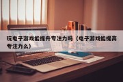 玩电子游戏能提升专注力吗（电子游戏能提高专注力么）