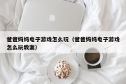 爸爸妈妈电子游戏怎么玩（爸爸妈妈电子游戏怎么玩教案）
