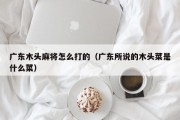 广东木头麻将怎么打的（广东所说的木头菜是什么菜）