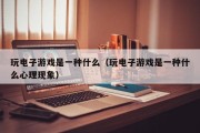 玩电子游戏是一种什么（玩电子游戏是一种什么心理现象）
