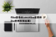 fiba世界杯1003fiba世界杯（fiba世界杯预选赛）