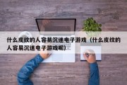 什么皮纹的人容易沉迷电子游戏（什么皮纹的人容易沉迷电子游戏呢）
