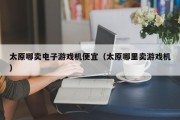 太原哪卖电子游戏机便宜（太原哪里卖游戏机）