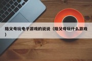 陪父母玩电子游戏的说说（陪父母玩什么游戏）