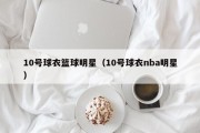 10号球衣篮球明星（10号球衣nba明星）