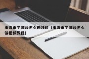 串店电子游戏怎么做视频（串店电子游戏怎么做视频教程）