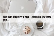 支持微信提现的电子游戏（能微信提现的游戏软件）