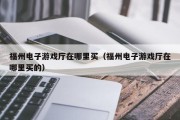 福州电子游戏厅在哪里买（福州电子游戏厅在哪里买的）