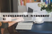 电子游戏在未来会什么样（电子游戏发展的好处）