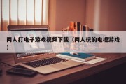 两人打电子游戏视频下载（两人玩的电视游戏）