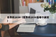 世界杯2030（世界杯2030是哪个国家）