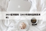 2015篮球国际（2015年国际篮联亚洲杯）